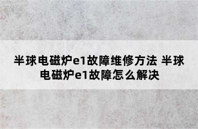 半球电磁炉e1故障维修方法 半球电磁炉e1故障怎么解决